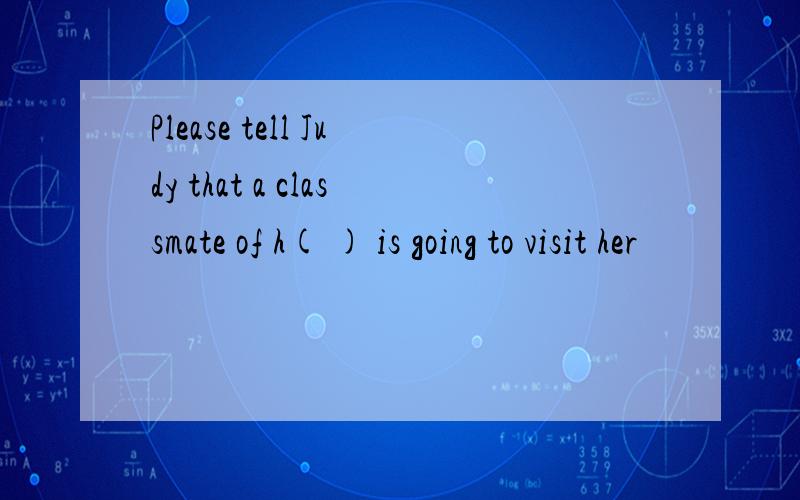 Please tell Judy that a classmate of h( ) is going to visit her