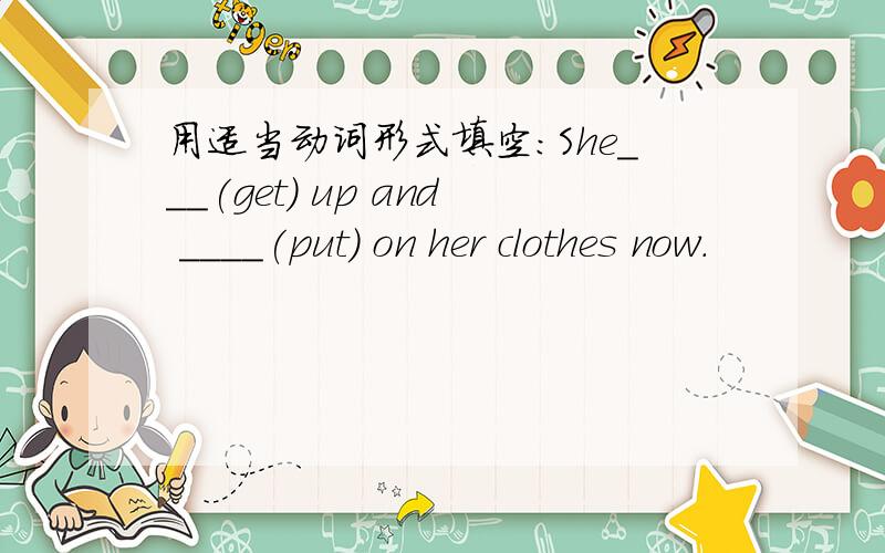 用适当动词形式填空：She___(get) up and ____(put) on her clothes now.