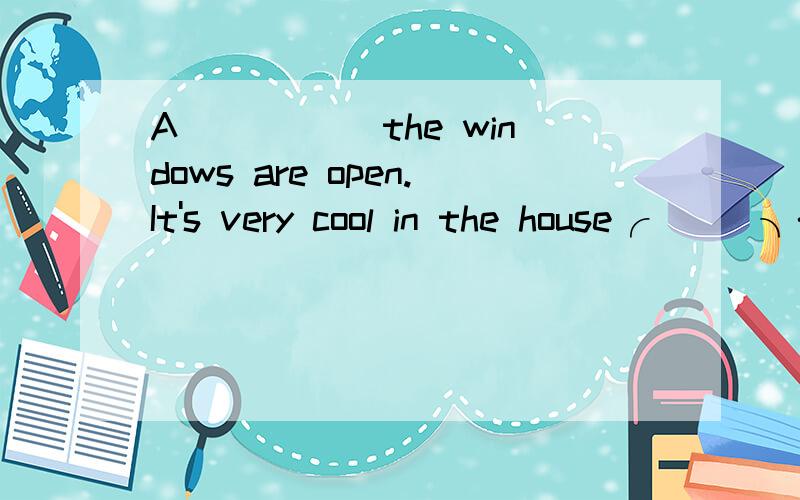 A_____ the windows are open.It's very cool in the house╭＾＾＾╮{/ ＾＾ /}( (oo) ) ） ）