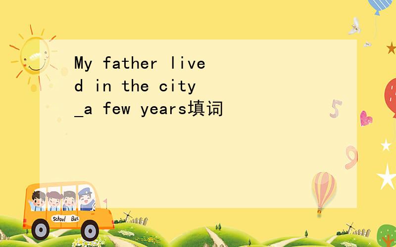 My father lived in the city _a few years填词