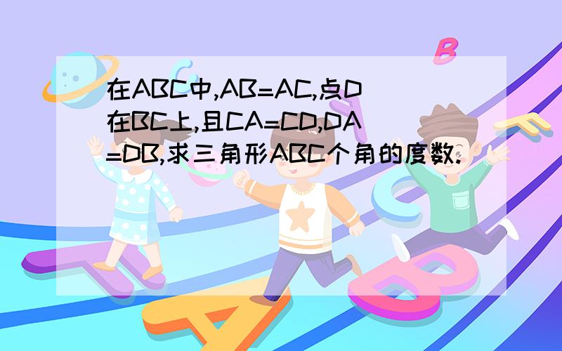 在ABC中,AB=AC,点D在BC上,且CA=CD,DA=DB,求三角形ABC个角的度数.
