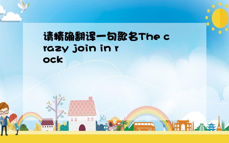 请精确翻译一句歌名The crazy join in rock