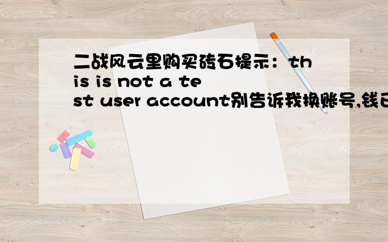 二战风云里购买砖石提示：this is not a test user account别告诉我换账号,钱已经在里面了求方法.