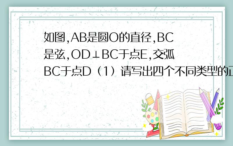 如图,AB是圆O的直径,BC是弦,OD⊥BC于点E,交弧BC于点D（1）请写出四个不同类型的正确结论；（最好说下原因）（2)连接CD,设∠CDB=α,∠ACB= β ,试找出α与β之间的一中关系式,并予以证明