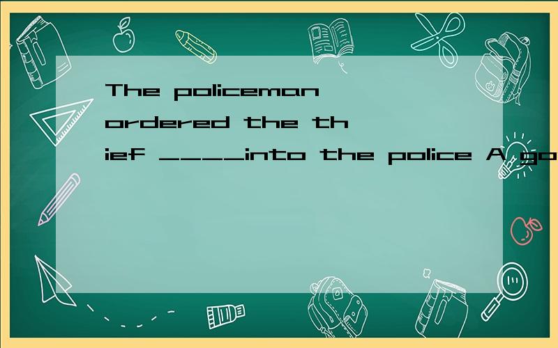 The policeman ordered the thief ____into the police A goes B to going C to go D go