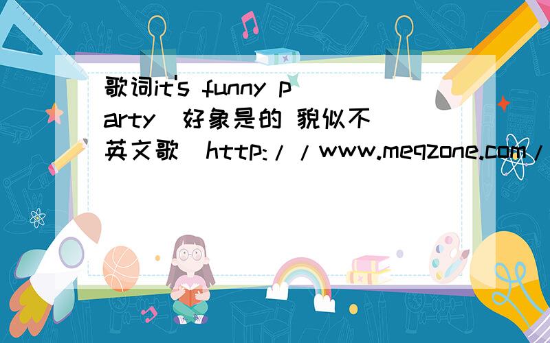 歌词it's funny party  好象是的 貌似不英文歌  http://www.meqzone.com/thread-138073-1-1.html 那歌的地址 不知道什么名字 跪求