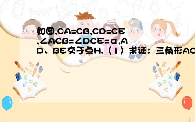 如图,CA=CB,CD=CE,∠ACB=∠DCE=α,AD、BE交于点H.（1）求证：三角形ACD≌△BCE；（2）求证：CH平分∠AHE；（3）求∠CHE的度数（用含α的式子表示）