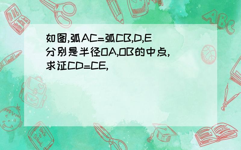 如图,弧AC=弧CB,D,E分别是半径OA,OB的中点,求证CD=CE,