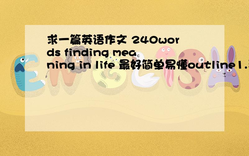 求一篇英语作文 240words finding meaning in life 最好简单易懂outline1.寻找生活的意义是无止境的2.一些人借助于他人去寻求生活意义3.一些人借助于上帝去寻求生活意义4.一些人借助于爱去寻求生活