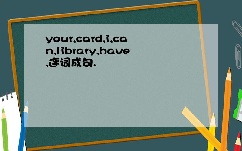 your,card,i,can,library,have,连词成句.