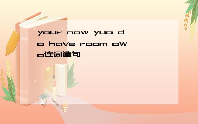 your now yuo do have room owo连词造句