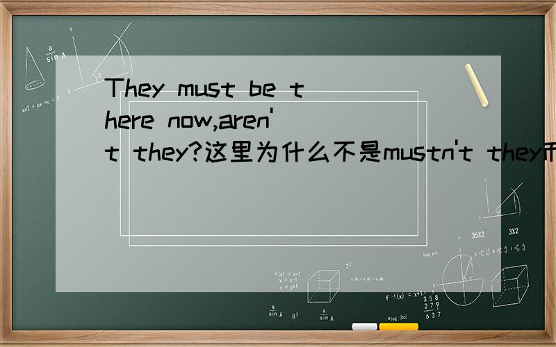 They must be there now,aren't they?这里为什么不是mustn't they而是aren't they?