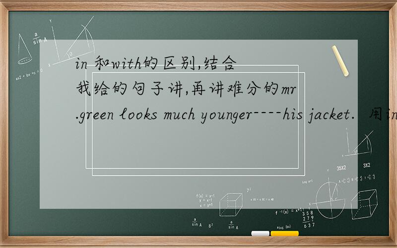 in 和with的区别,结合我给的句子讲,再讲难分的mr.green looks much younger----his jacket.  用inthe boy -----yellow sports shirt is my brother.用withHe came here ---a red shirt. 用with .i would like a cup of coffee ----some sugar and m