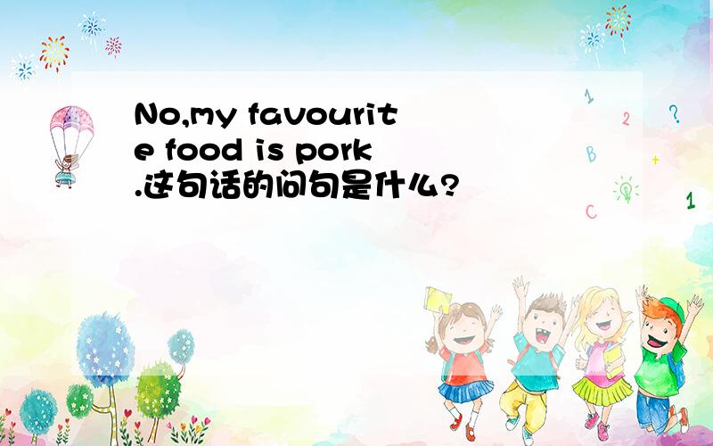 No,my favourite food is pork.这句话的问句是什么?