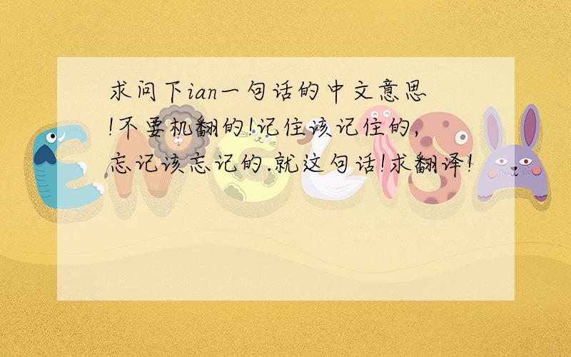 求问下ian一句话的中文意思!不要机翻的!记住该记住的,忘记该忘记的.就这句话!求翻译!