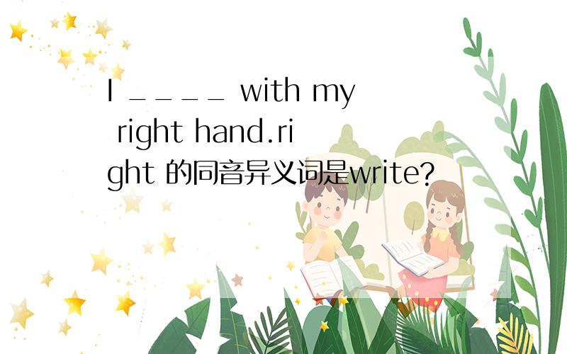 I ____ with my right hand.right 的同音异义词是write?