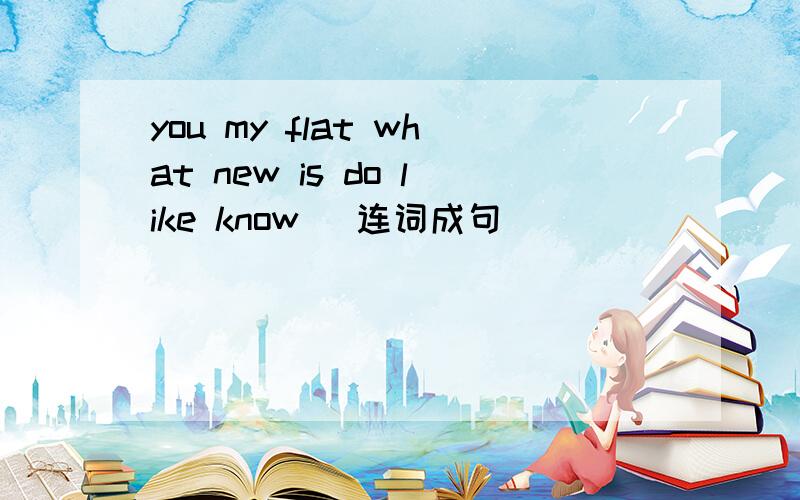 you my flat what new is do like know )连词成句