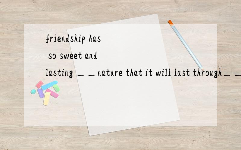 friendship has so sweet and lasting __nature that it will last through___whole lifetime填a;a 为什么