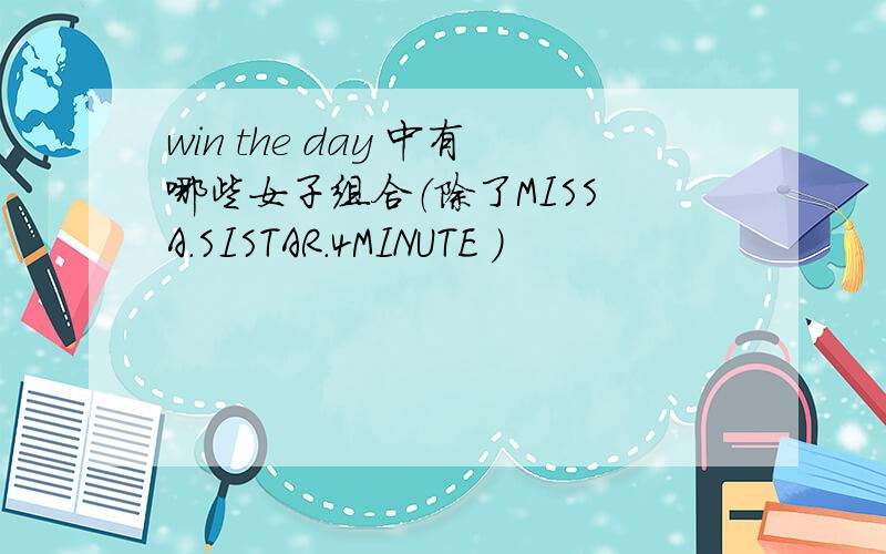 win the day 中有哪些女子组合（除了MISS A.SISTAR.4MINUTE ）