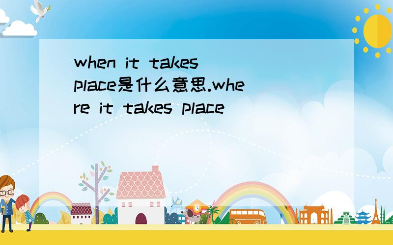 when it takes place是什么意思.where it takes place