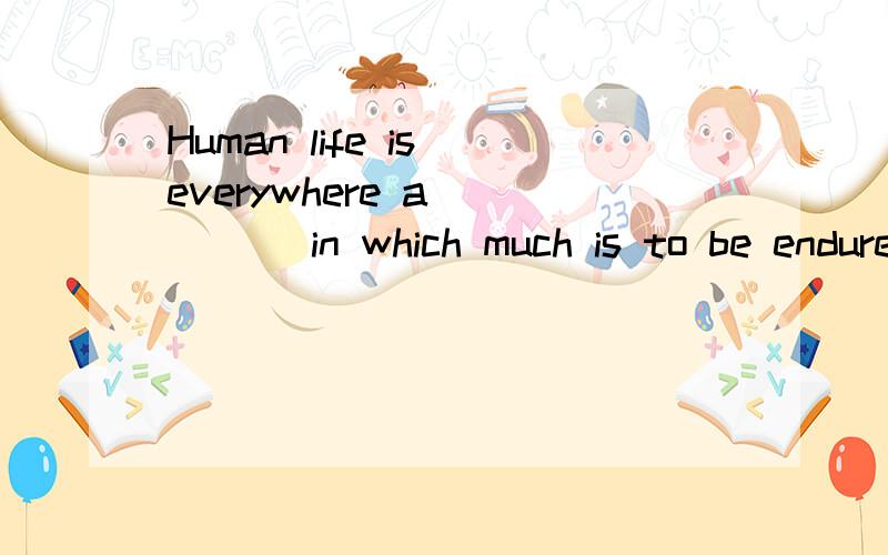 Human life is everywhere a ____ in which much is to be endured and little to be enjoyed..A.case B.condition C.position D.state