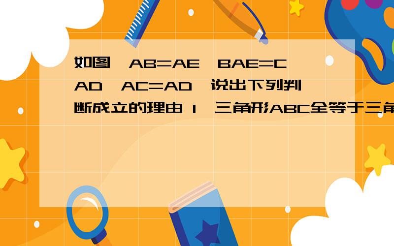 如图,AB=AE,BAE=CAD,AC=AD,说出下列判断成立的理由 1、三角形ABC全等于三角形AED 2、BC=ED另附图片一张