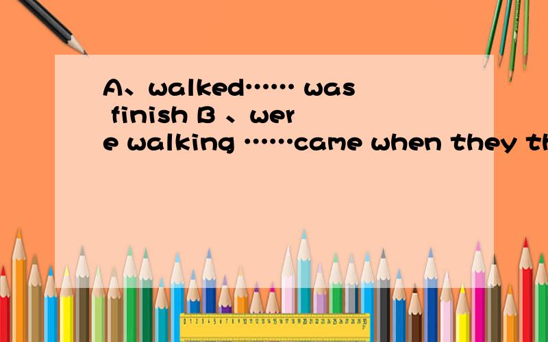 A、walked…… was finish B 、were walking ……came when they through the forest,a bear at them.