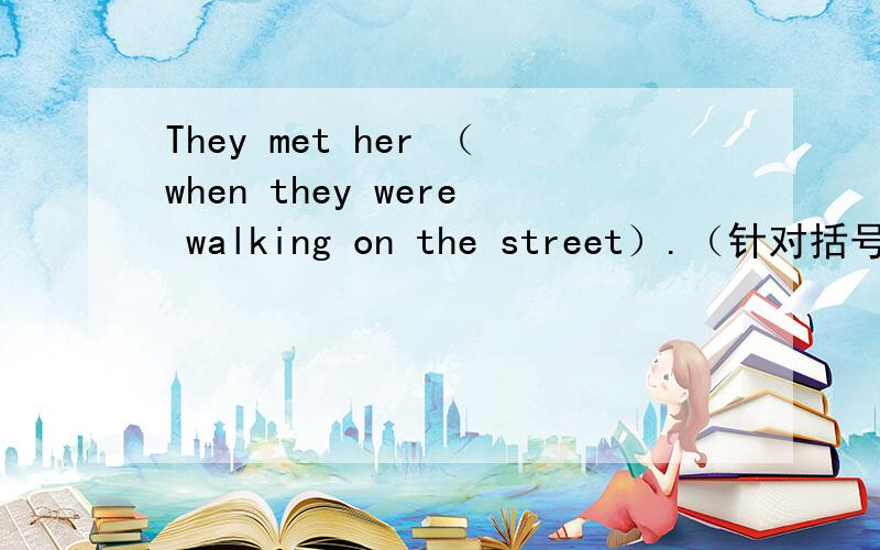 They met her （when they were walking on the street）.（针对括号部分提问）