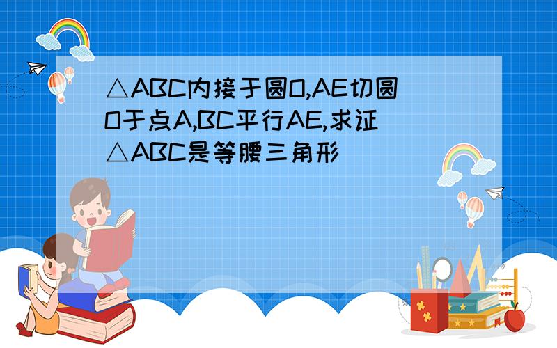 △ABC内接于圆O,AE切圆O于点A,BC平行AE,求证△ABC是等腰三角形