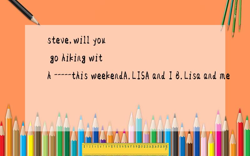 steve,will you go hiking with -----this weekendA.LISA and I B.Lisa and me