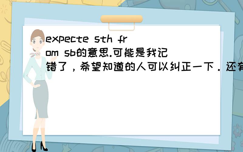 expecte sth from sb的意思.可能是我记错了，希望知道的人可以纠正一下。还有那个是expect哦、、我打太急了就打错了。