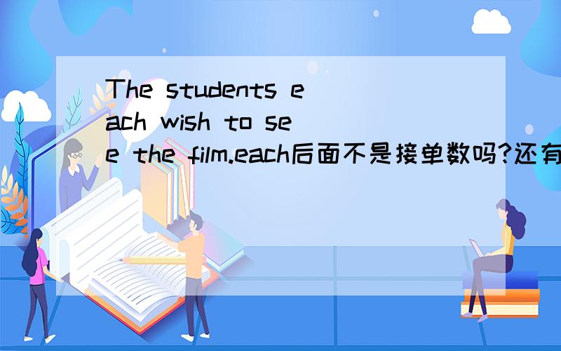 The students each wish to see the film.each后面不是接单数吗?还有..Do you know what it is?像这一类的句型中的what引导的句子什么时候用陈述语序,什么时候不用?