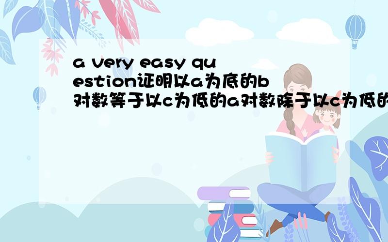 a very easy question证明以a为底的b对数等于以c为低的a对数除于以c为低的b对数