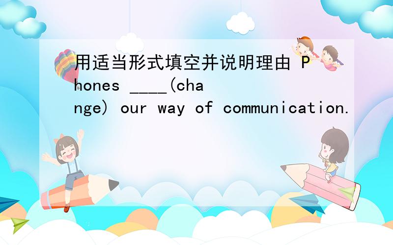 用适当形式填空并说明理由 Phones ____(change) our way of communication.