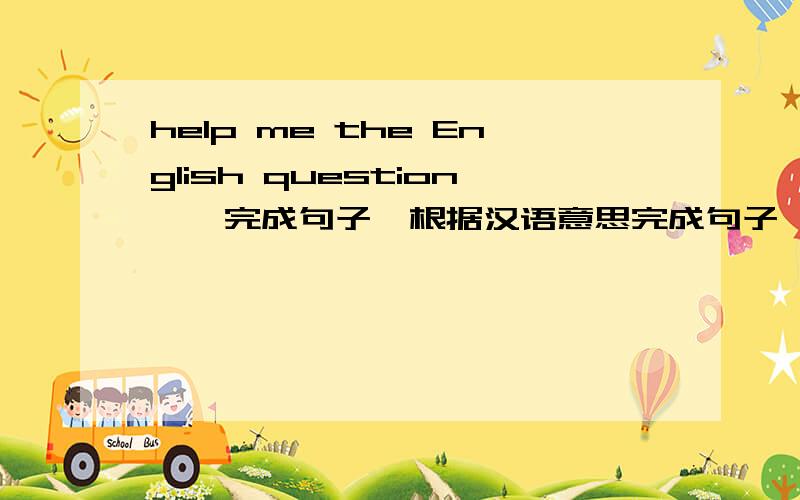 help me the English question一、完成句子,根据汉语意思完成句子,每空一词.1,MARY的爸爸今天放学的时候开车顺道把她接回家.Mary's father()()()after school today.二、根据中文意思完成句子,他们向那个可