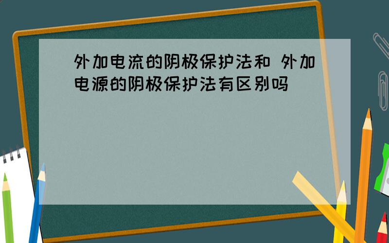 外加电流的阴极保护法和 外加电源的阴极保护法有区别吗