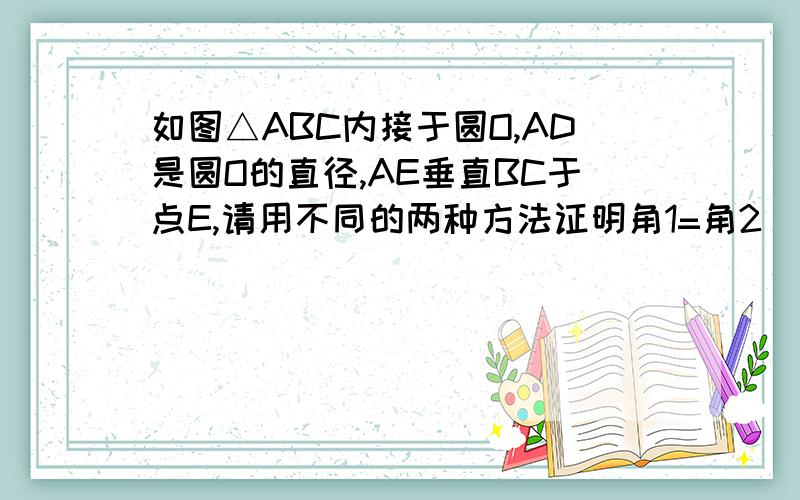 如图△ABC内接于圆O,AD是圆O的直径,AE垂直BC于点E,请用不同的两种方法证明角1=角2