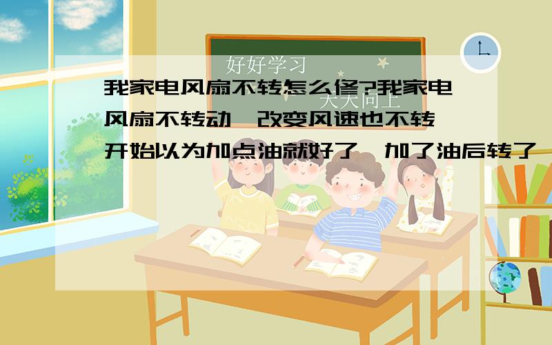 我家电风扇不转怎么修?我家电风扇不转动,改变风速也不转,开始以为加点油就好了,加了油后转了一个下午就又不动了,用手拨动风扇叶,感觉不是很顺畅,上电后再拨动风扇叶,它干脆就不动了,