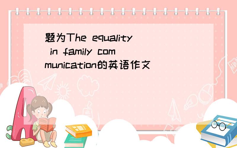 题为The equality in family communication的英语作文