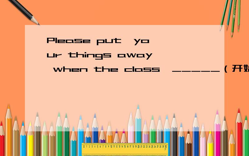 Please put  your things away when the class  _____（开始）