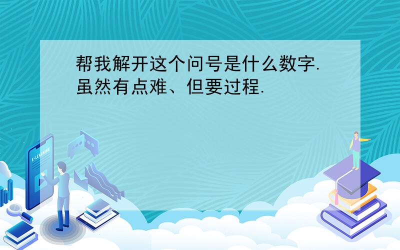 帮我解开这个问号是什么数字.虽然有点难、但要过程.