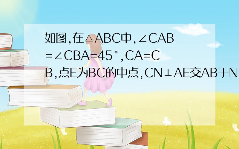 如图,在△ABC中,∠CAB=∠CBA=45°,CA=CB,点E为BC的中点,CN⊥AE交AB于N,连EN,求证：AE=CN+EN.另外如图,虚线为辅助线（我自己添的）,在AE上截取AF=CN,连接CF.