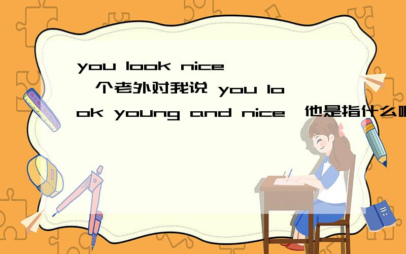 you look nice 一个老外对我说 you look young and nice,他是指什么啊?