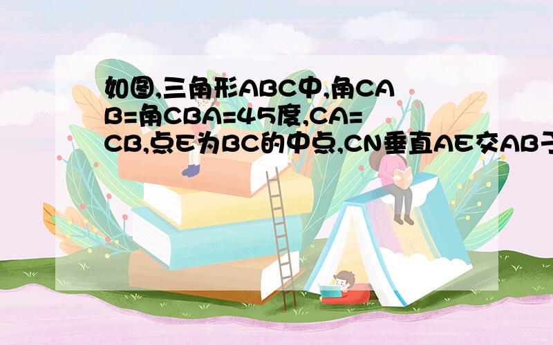 如图,三角形ABC中,角CAB=角CBA=45度,CA=CB,点E为BC的中点,CN垂直AE交AB于N,连EN,求证：AE=CN＋EN（无图勿问）