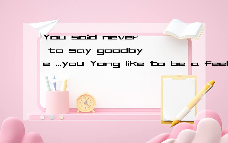 You said never to say goodbye ...you Yong like to be a feeling in the arms