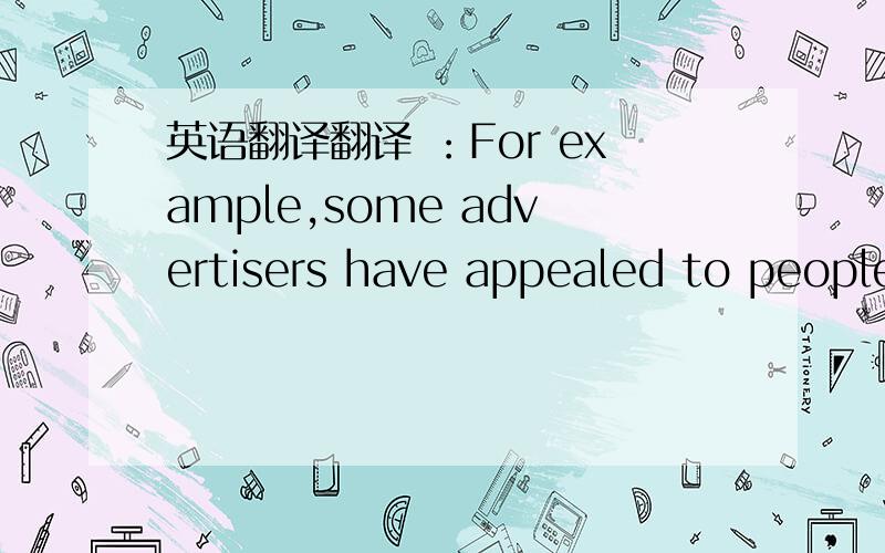 英语翻译翻译 ：For example,some advertisers have appealed to people's desire for better fuel economy for their cars by advertising automotive products that improve gasoline mileage.