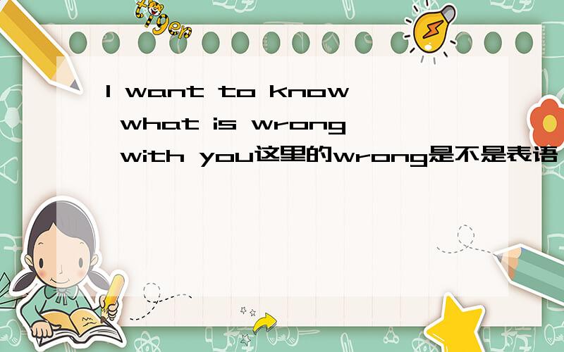 I want to know what is wrong with you这里的wrong是不是表语