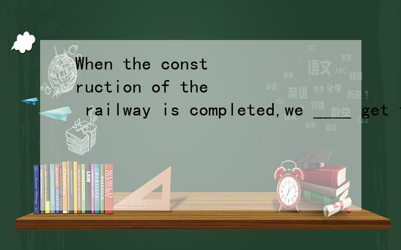 When the construction of the railway is completed,we ____ get to town more easily.A.can B.could2.When the construction of the railway is completed,we ____ get to town more easily.A.can B.could C.are able to D.will be able to3.– Do you like the musi