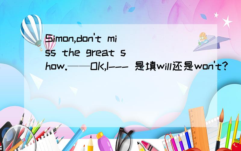 Simon,don't miss the great show.——OK,I--- 是填will还是won't?
