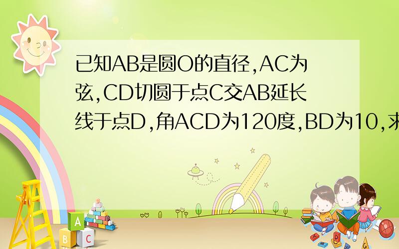 已知AB是圆O的直径,AC为弦,CD切圆于点C交AB延长线于点D,角ACD为120度,BD为10,求证CA=CD；求圆的半径